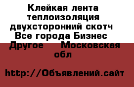 Клейкая лента, теплоизоляция, двухсторонний скотч - Все города Бизнес » Другое   . Московская обл.